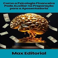 Como a Psicologia Financeira Pode Auxiliar na Preparação para a Aposentadoria