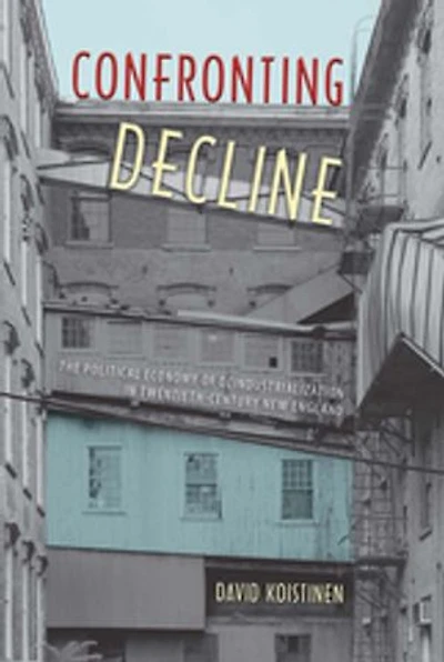 Confronting Decline: The Political Economy of Deindustrialization in Twentieth-Century New England