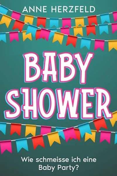 Baby Shower - Wie Schmeisse ich eine Baby-Party: Unvergessliche Momente für die Werdende Mama: Tipps und Tricks für die Perfekte Baby-Party