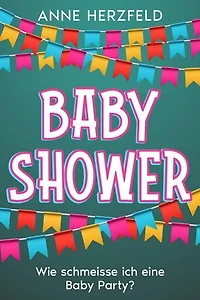 Baby Shower - Wie Schmeisse ich eine Baby-Party: Unvergessliche Momente für die Werdende Mama: Tipps und Tricks für die Perfekte Baby-Party
