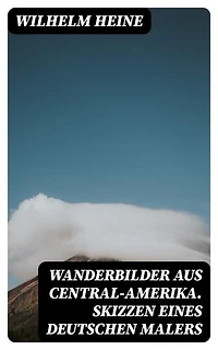 Wanderbilder aus Central-Amerika. Skizzen eines deutschen Malers: Bereicherte Ausgabe.