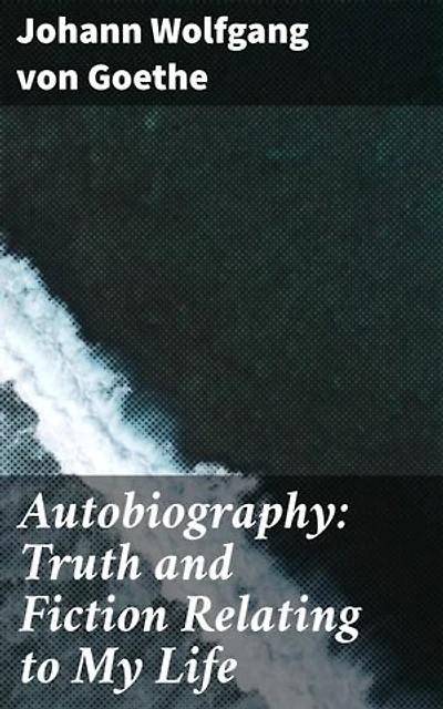 Autobiography: Truth and Fiction Relating to My Life: Enriched edition. Exploring Truth and Fiction: A Journey into Goethe's Psyche and Literary Genius