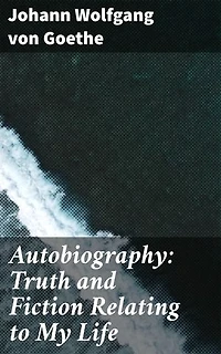 Autobiography: Truth and Fiction Relating to My Life: Enriched edition. Exploring Truth and Fiction: A Journey into Goethe's Psyche and Literary Genius