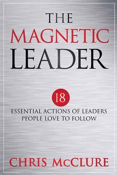 The Magnetic Leader: 18 Essential Actions of Leaders People Love To Follow