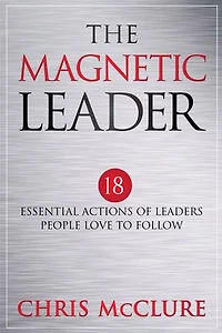 The Magnetic Leader: 18 Essential Actions of Leaders People Love To Follow