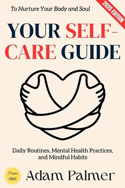 Your Self-Care Guide:: Daily Routines, Mental Health Practices, and Mindful Habits to Nurture Your Body and Soul