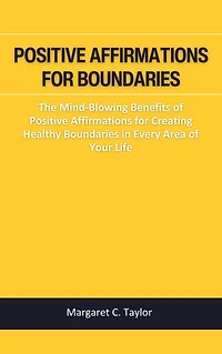 POSITIVE AFFIRMATIONS FOR BOUNDARIES: The Mind-Blowing Benefits of Positive Affirmations for Creating Healthy Boundaries in Every Area of Your Life