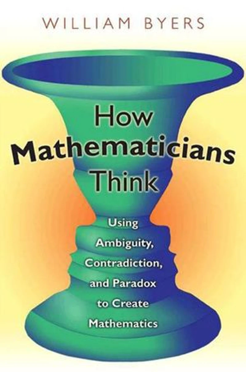 How Mathematicians Think: Using Ambiguity, Contradiction, and Paradox to Create Mathematics