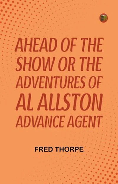Ahead of the Show Or The Adventures of Al Allston Advance Agent