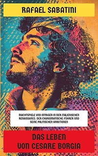 Das Leben von Cesare Borgia: Machtspiele und Intrigen in der italienischen Renaissance: Der charismatische Führer und seine politischen Ambitionen