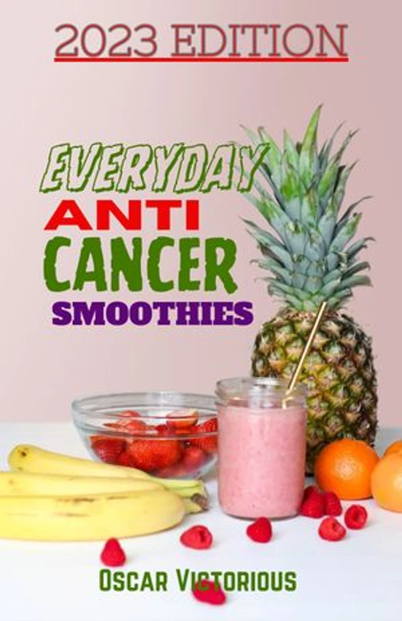 Everyday Anti Cancer Smoothies: Detox And Support Your Body's Natural Defenses Against Cancer With Powerful And Delicious Recipes