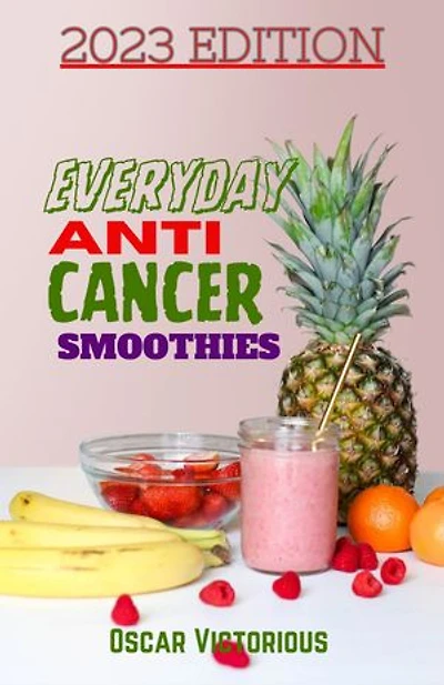 Everyday Anti Cancer Smoothies: Detox And Support Your Body's Natural Defenses Against Cancer With Powerful And Delicious Recipes