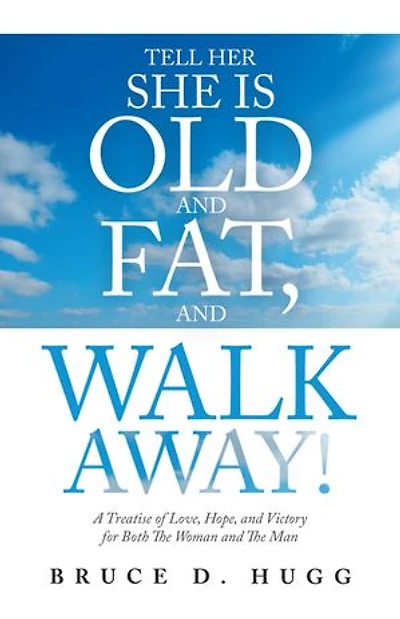 Tell Her She Is Old And Fat, Walk Away!: A Treatise Of Love, Hope, Victory For Both The Woman Man