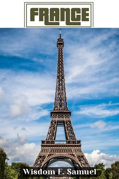 Your First Journey To France: The Most Accurate, Up-To-Date And Easy To Understand France Travel Guide For Dummies