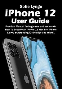 iPhone 12 User Guide: Practical Manual for beginners and seniors On How To Become An iPhone 12 Max Pro, iPhone 12 Pro Expert using iOS14 (Tips and Tricks).