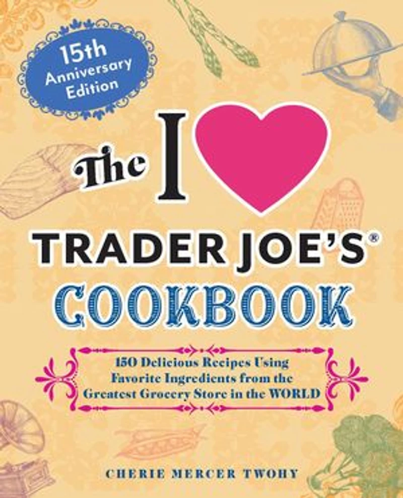 the I Love Trader Joe's Cookbook: 15th Anniversary Edition: 150 Delicious Recipes Using Favorite Ingredients from Greatest Grocery Store World