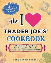 the I Love Trader Joe's Cookbook: 15th Anniversary Edition: 150 Delicious Recipes Using Favorite Ingredients from Greatest Grocery Store World