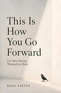 This Is How You Go Forward: For Men Who Have Lost Themselves