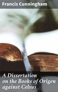 A Dissertation on the Books of Origen against Celsus: Exploring Origen's Theological Defense Against Ancient Philosophy