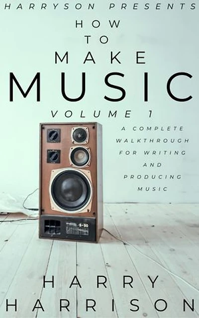Harryson Presents How To Make Music: Volume 1: A Complete Walkthrough For Writing And Producing Music: Harryson Presents How To Make Music, #1