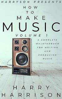 Harryson Presents How To Make Music: Volume 1: A Complete Walkthrough For Writing And Producing Music: Harryson Presents How To Make Music, #1