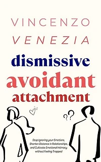 Dismissive Avoidant Attachment: Stop Ignoring your Emotions, Shorten Distance in Relationships and Cultivate Emotional Intimacy without Feeling Trapped
