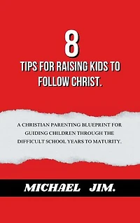 8 Tips for Raising Kids to Follow Christ: A Christian parenting blueprint for guiding children through the difficult school years to maturity.