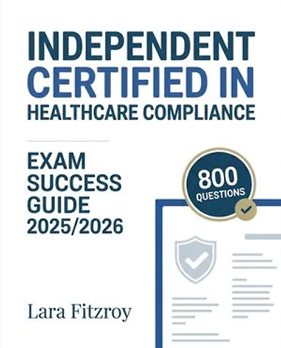 Independent Certified In Healthcare Compliance Exam Success Guide 2025/2026: Boost Exam Readiness with 800 Questions