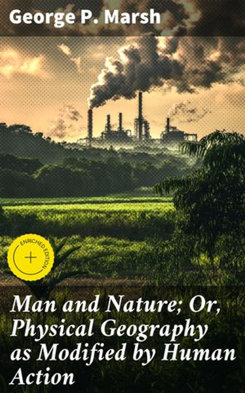 Man and Nature; Or, Physical Geography as Modified by Human Action: Enriched edition. Exploring Human Impact on Earth's Physical Geography