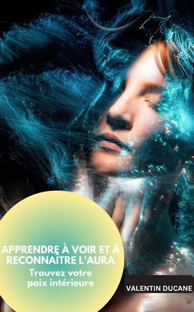 APPRENDRE À VOIR ET À RECONNAÎTRE L'AURA Trouvez votre paix intérieure