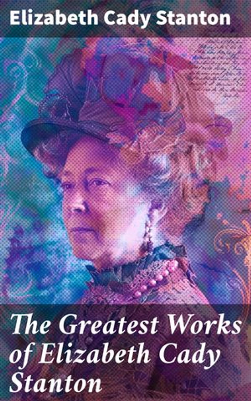 The Greatest Works of Elizabeth Cady Stanton: The Woman's Bible, The History of Women's Suffrage From 1848 to 1885, Eighty Years and More: Reminiscences 1815-1897