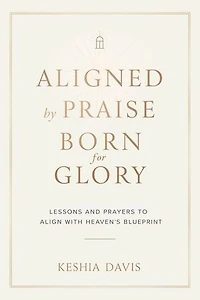 Aligned by Praise & Born for Glory: Lessons and Prayers to Align with Heaven’s Blueprint