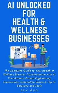 AI Unlocked for Health and Wellness Businesses: The Complete Guide to Your Business Transformation with AI Foundations, Prompt Engineering Masterclass, Automation Basics & Top AI Solutions and Tools