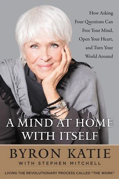 A Mind at Home with Itself: How Asking Four Questions Can Free Your Mind, Open Heart