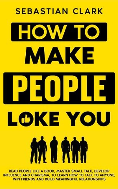 How To Make People Like You: Read People Like A Book, Master Small Talk, Develop Influence and Charisma, to Learn How to Talk to Anyone, Win Friends and Build Meaningful Relationships.