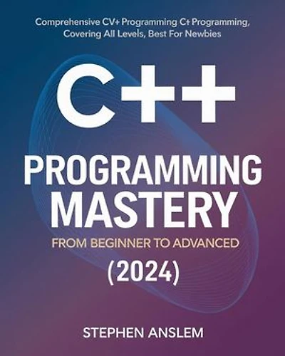 C++ Programming Mastery: From Beginner to Advanced (2024): Comprehensive C++ Programming, Covering All Levels, Best for Newbies