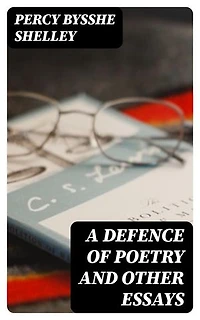 A Defence of Poetry and Other Essays: Enriched edition.