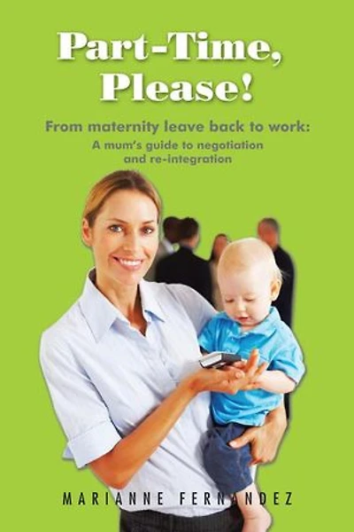Part -time, Please!: From Maternity Leave Back To Work: A Mum's Guide Negotiation And Re-integration