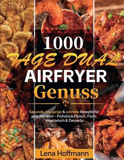 1000 Tage Dual Airfryer Genuss: Gesunde, knusprige & schnelle Rezepte für jede Mahlzeit - Frühstück, Fleisch, Fisch, Vegetarisch & Desserts
