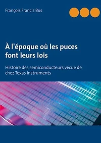 À l'époque où les puces font leurs lois: Histoire des semiconducteurs vécue de chez Texas Instruments