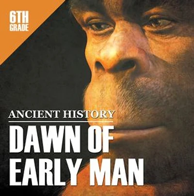 6th Grade Ancient History: Dawn of Early Man: Prehistoric Man Encyclopedia Sixth Grade Books