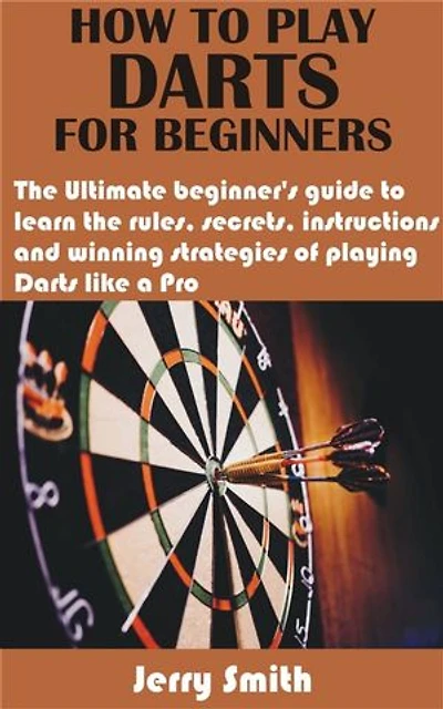 How to play darts for beginners: The Ultimate beginner’s guide to learn the rules, secrets, instructions and winning strategies of playing Darts like a P