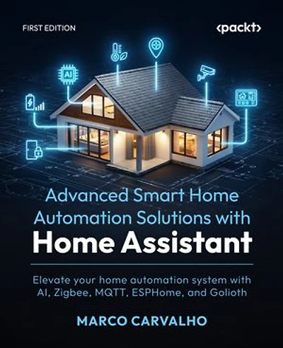 Advanced Smart Home Automation Solutions with Home Assistant: Elevate your home automation system with AI, Zigbee, MQTT, ESPHome, and Golioth