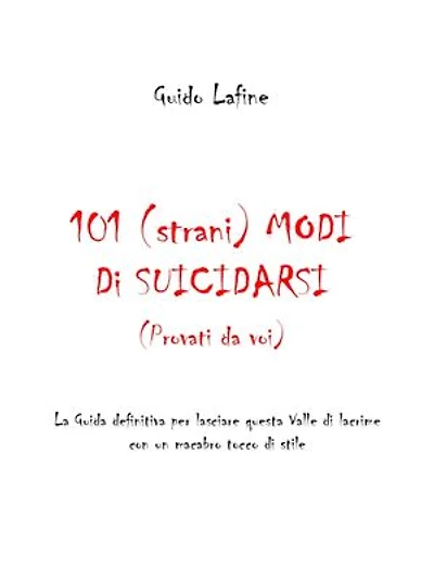 101 (strani) modi di suicidarsi (Provati da voi): La Guida definitiva per lasciare questa Valle di lacrime con un macabro tocco di stile