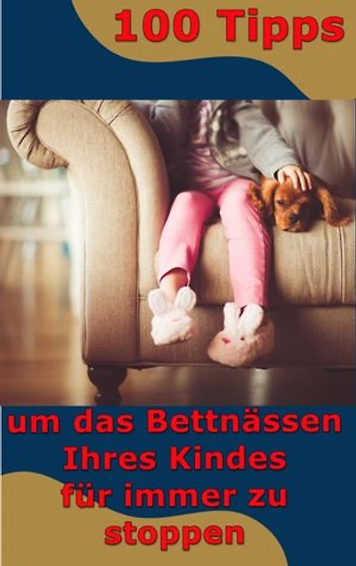 100 Tipps - um das Bettnässen Ihres Kindes für immer zu stoppen: Bettnässen besiegen