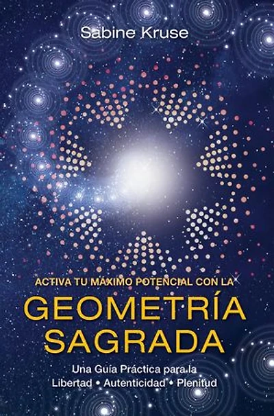 ACTIVA TU MÁXIMO POTENCIAL CON LA GEOMETRÍA SAGRADA: Una Guía Práctica para la Libertad, Autenticidad y Plenitud