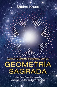 ACTIVA TU MÁXIMO POTENCIAL CON LA GEOMETRÍA SAGRADA: Una Guía Práctica para la Libertad, Autenticidad y Plenitud