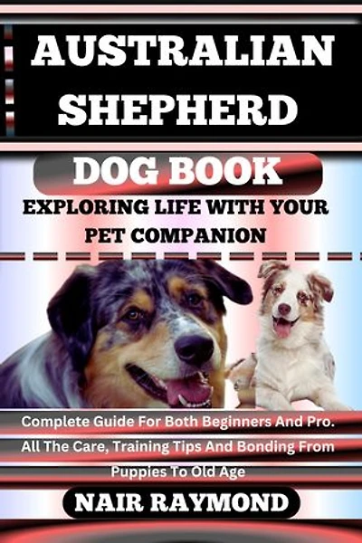 AUSTRALIAN SHEPHERD DOG BOOK Exploring Life With Your Pet Companion: Complete Guide For Both Beginners And Pro. All The Care, Training Tips And Bonding From Puppies To Old Age