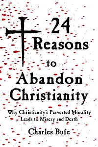 24 Reasons To Abandon Christianity: Why Christianity's Perverted Morality Leads Misery And Death