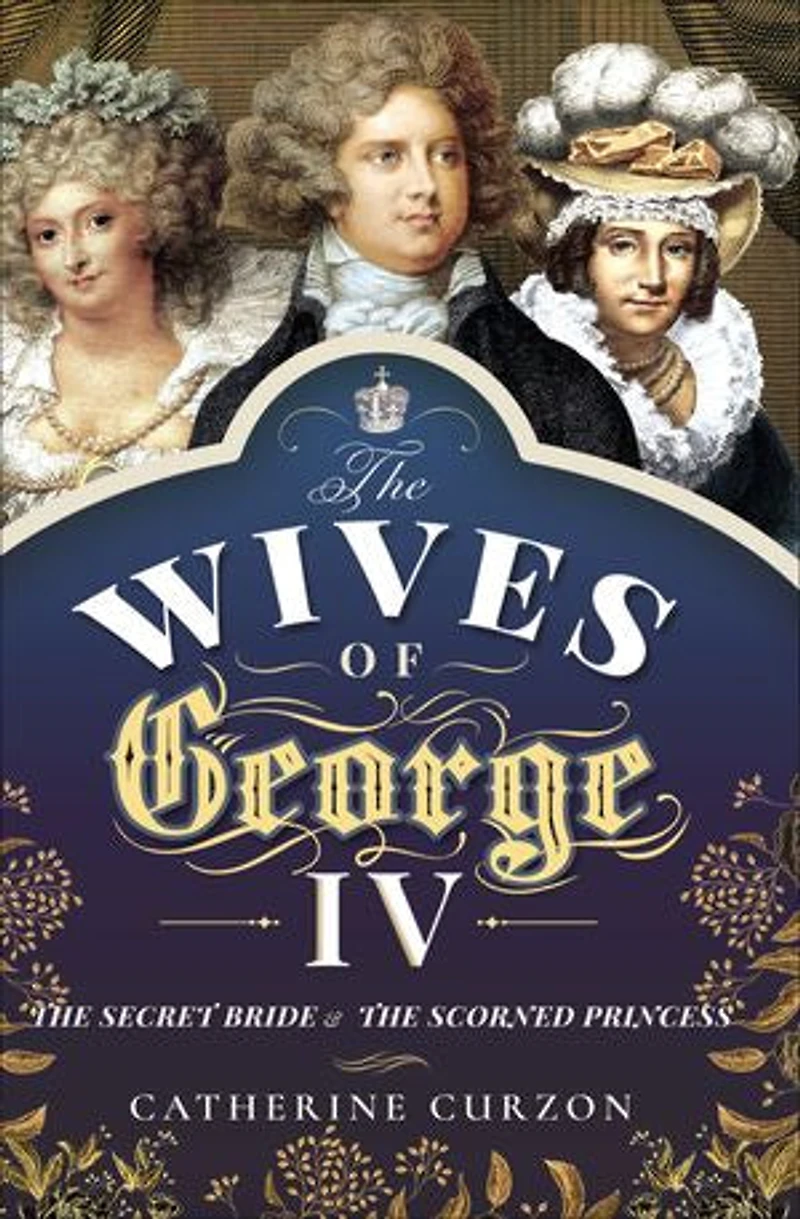 the Wives of George IV: Secret Bride & Scorned Princess